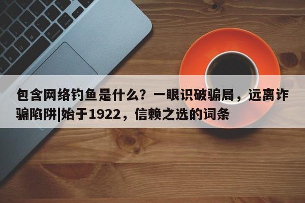 包含网络钓鱼是什么?一眼识破骗局,远离诈骗陷阱|始于1922,信赖之选的词条