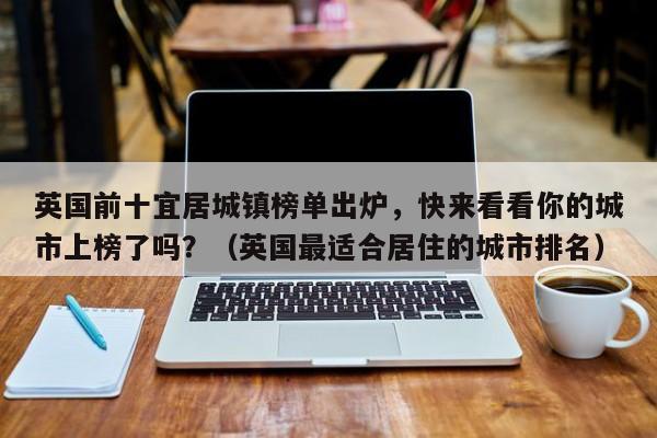 英国前十宜居城镇榜单出炉,快来看看你的城市上榜了吗?(英国最适合居住的城市排名)