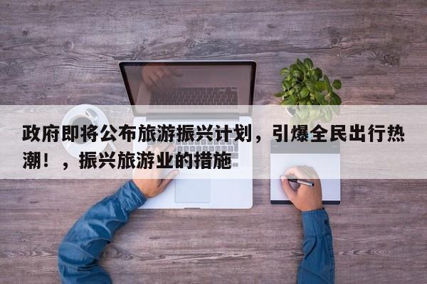政府即将公布旅游振兴计划,引爆全民出行热潮!,振兴旅游业的措施