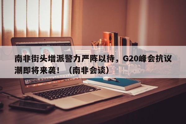 南非街头增派警力严阵以待，G20峰会抗议潮即将来袭！（南非会谈）