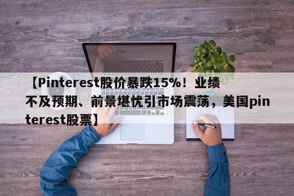 【Pinterest股价暴跌15%!业绩不及预期、前景堪忧引市场震荡,美国pinterest股票】