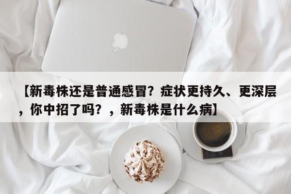 【新毒株还是普通感冒?症状更持久、更深层,你中招了吗?,新毒株是什么病】