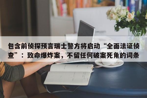 包含前侦探预言瑞士警方将启动“全面法证侦查”:致命爆炸案,不留任何破案死角的词条