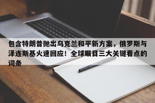 包含特朗普抛出乌克兰和平新方案,俄罗斯与泽连斯基火速回应!全球瞩目三大关键看点的词条