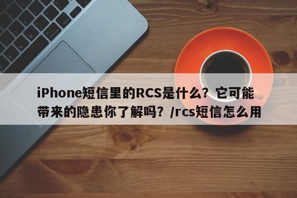 iPhone短信里的RCS是什么?它可能带来的隐患你了解吗?/rcs短信怎么用