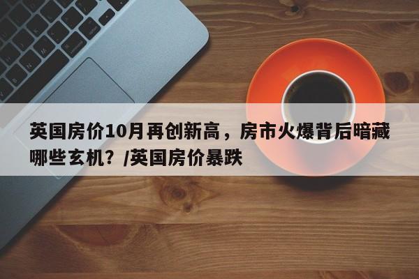 英国房价10月再创新高,房市火爆背后暗藏哪些玄机?/英国房价暴跌