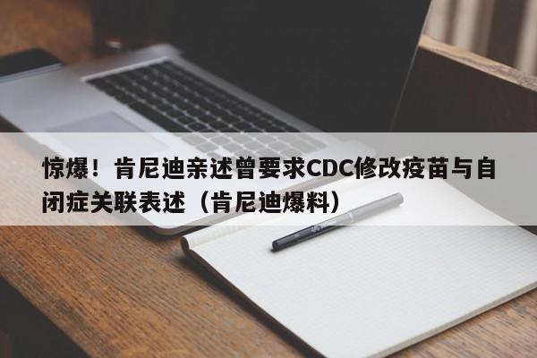 惊爆!肯尼迪亲述曾要求CDC修改疫苗与自闭症关联表述(肯尼迪爆料)