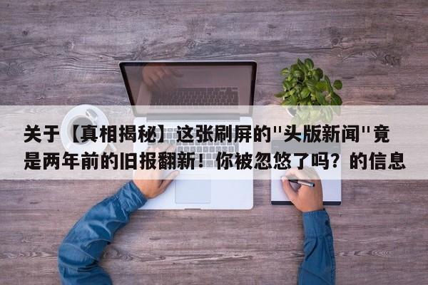 关于【真相揭秘】这张刷屏的头版新闻竟是两年前的旧报翻新！你被忽悠了吗？的信息