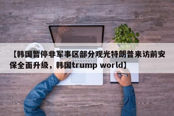 【韩国暂停非军事区部分观光特朗普来访前安保全面升级,韩国trump world】