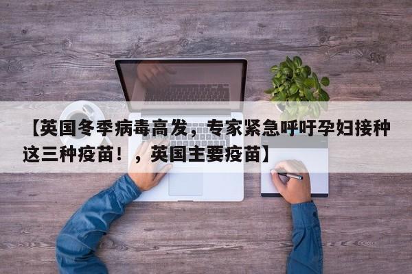 【英国冬季病毒高发，专家紧急呼吁孕妇接种这三种疫苗！，英国主要疫苗】
