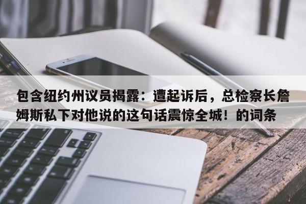 包含纽约州议员揭露:遭起诉后,总检察长詹姆斯私下对他说的这句话震惊全城!的词条