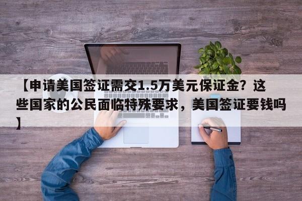 【申请美国签证需交1.5万美元保证金?这些国家的公民面临特殊要求,美国签证要钱吗】
