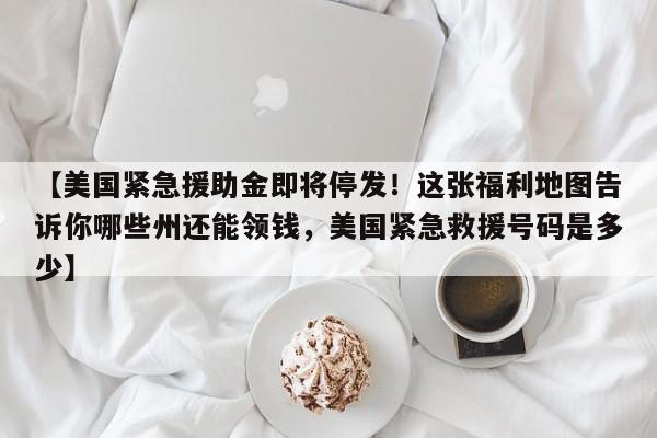 【美国紧急援助金即将停发!这张福利地图告诉你哪些州还能领钱,美国紧急救援号码是多少】