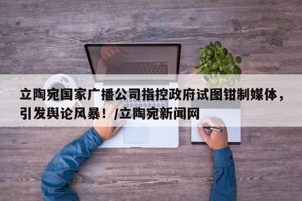 立陶宛国家广播公司指控政府试图钳制媒体,引发舆论风暴!/立陶宛新闻网