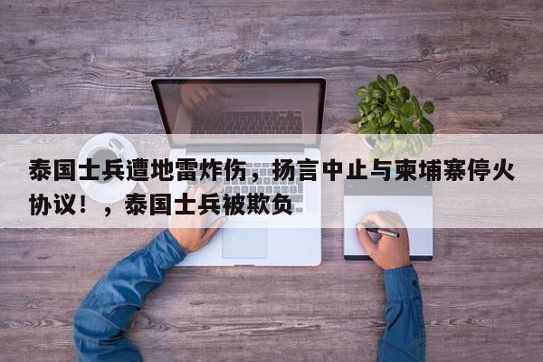 泰国士兵遭地雷炸伤,扬言中止与柬埔寨停火协议!,泰国士兵被欺负