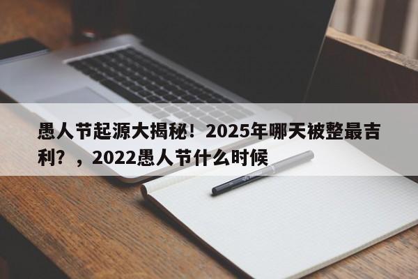 愚人节起源大揭秘!2025年哪天被整最吉利?,2022愚人节什么时候