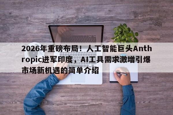 2026年重磅布局!人工智能巨头Anthropic进军印度,AI工具需求激增引爆市场新机遇的简单介绍