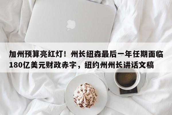 加州预算亮红灯!州长纽森最后一年任期面临180亿美元财政赤字,纽约州州长讲话文稿