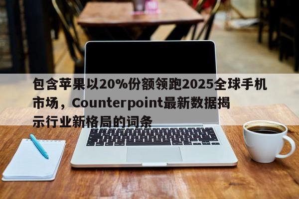 包含苹果以20%份额领跑2025全球手机市场,Counterpoint最新数据揭示行业新格局的词条