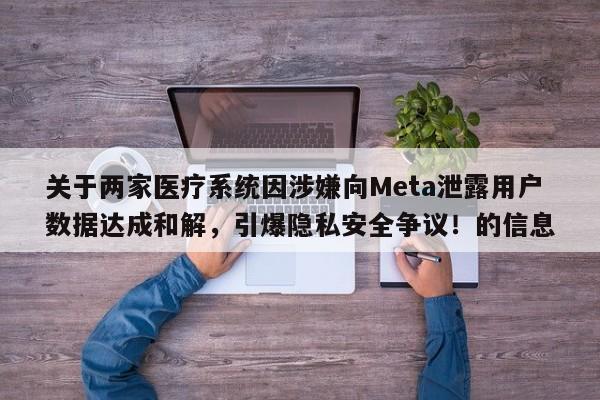 关于两家医疗系统因涉嫌向Meta泄露用户数据达成和解,引爆隐私安全争议!的信息