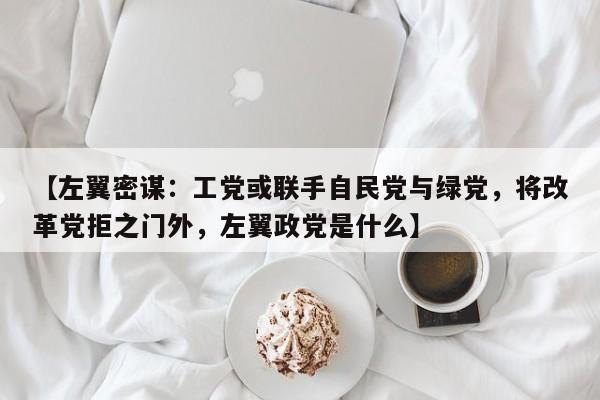 【左翼密谋:工党或联手自民党与绿党,将改革党拒之门外,左翼政党是什么】