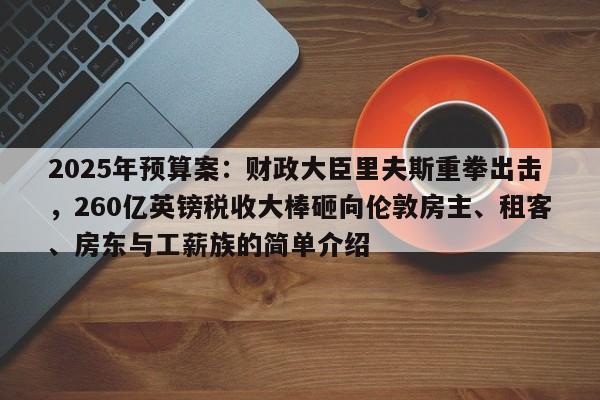 2025年预算案:财政大臣里夫斯重拳出击,260亿英镑税收大棒砸向伦敦房主、租客、房东与工薪族的简单介绍