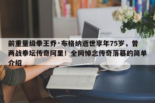 前重量级拳王乔·布格纳逝世享年75岁,曾两战拳坛传奇阿里!全网悼念传奇落幕的简单介绍