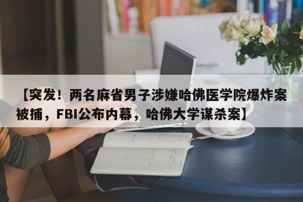 【突发!两名麻省男子涉嫌哈佛医学院爆炸案被捕,FBI公布内幕,哈佛大学谋杀案】