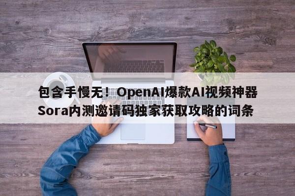 包含手慢无!OpenAI爆款AI视频神器Sora内测邀请码独家获取攻略的词条