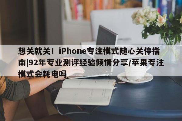 想关就关!iPhone专注模式随心关停指南|92年专业测评经验倾情分享/苹果专注模式会耗电吗