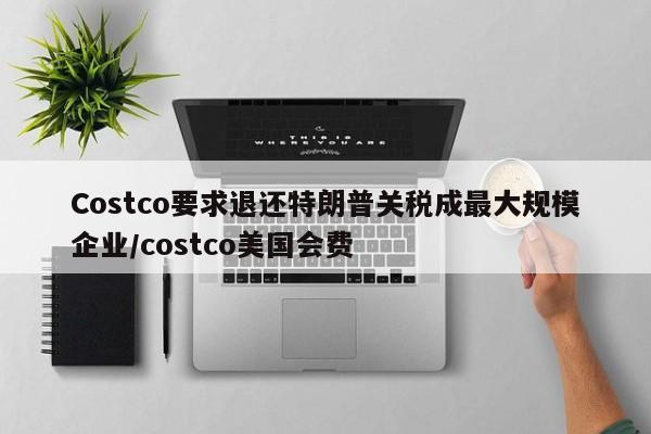 Costco要求退还特朗普关税成最大规模企业/costco美国会费