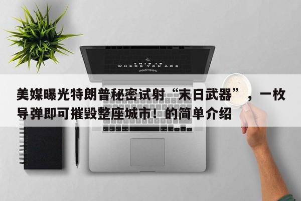 美媒曝光特朗普秘密试射“末日武器”,一枚导弹即可摧毁整座城市!的简单介绍