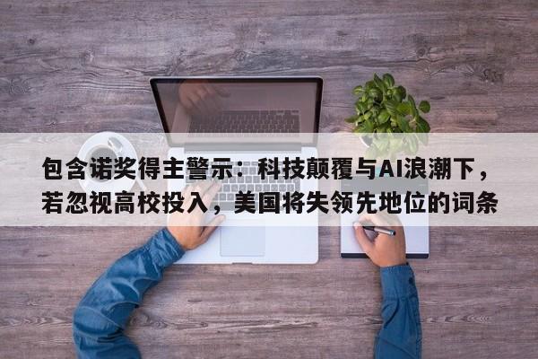 包含诺奖得主警示:科技颠覆与AI浪潮下,若忽视高校投入,美国将失领先地位的词条