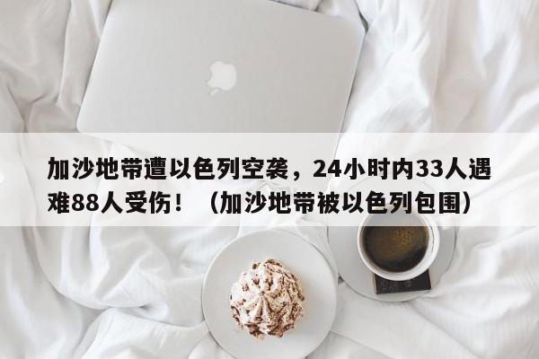 加沙地带遭以色列空袭，24小时内33人遇难88人受伤！（加沙地带被以色列包围）