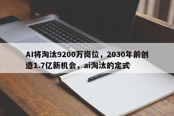 AI将淘汰9200万岗位,2030年前创造1.7亿新机会,ai淘汰的定式