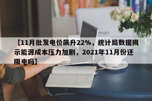 【11月批发电价飙升22%,统计局数据揭示能源成本压力加剧,2021年11月份还限电吗】
