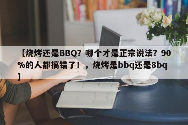 【烧烤还是BBQ?哪个才是正宗说法?90%的人都搞错了!,烧烤是bbq还是8bq】