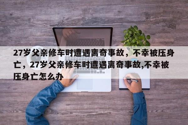 27岁父亲修车时遭遇离奇事故,不幸被压身亡,27岁父亲修车时遭遇离奇事故,不幸被压身亡怎么办