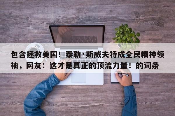 包含拯救美国!泰勒·斯威夫特成全民精神领袖,网友:这才是真正的顶流力量!的词条