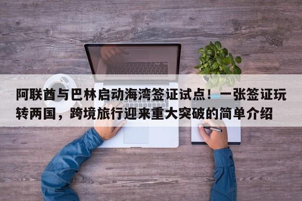 阿联酋与巴林启动海湾签证试点!一张签证玩转两国,跨境旅行迎来重大突破的简单介绍