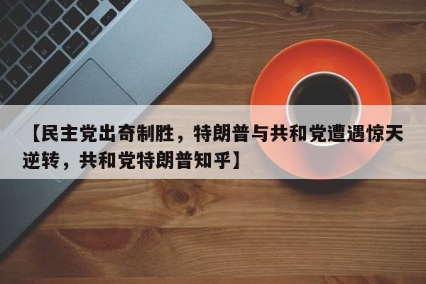 【民主党出奇制胜,特朗普与共和党遭遇惊天逆转,共和党特朗普知乎】