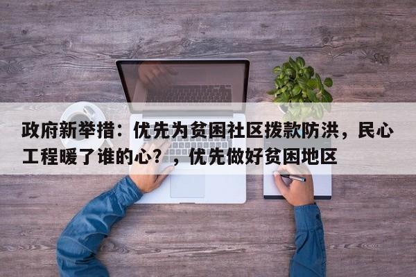政府新举措:优先为贫困社区拨款防洪,民心工程暖了谁的心?,优先做好贫困地区