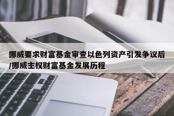 挪威要求财富基金审查以色列资产引发争议后/挪威主权财富基金发展历程