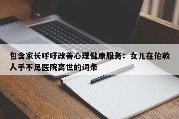 包含家长呼吁改善心理健康服务:女儿在伦敦人手不足医院离世的词条