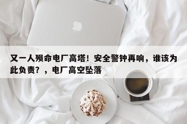 又一人殒命电厂高塔!安全警钟再响,谁该为此负责?,电厂高空坠落