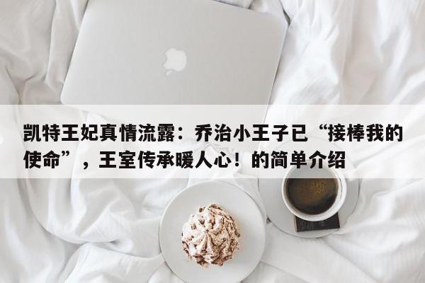 凯特王妃真情流露:乔治小王子已“接棒我的使命”,王室传承暖人心!的简单介绍