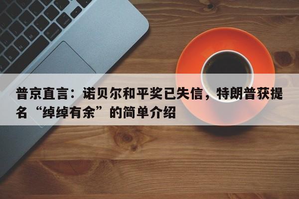 普京直言：诺贝尔和平奖已失信，特朗普获提名“绰绰有余”的简单介绍
