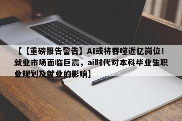 【【重磅报告警告】AI或将吞噬近亿岗位!就业市场面临巨震,ai时代对本科毕业生职业规划及就业的影响】