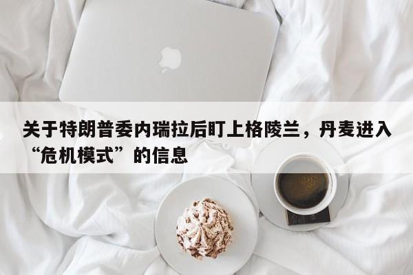 关于特朗普委内瑞拉后盯上格陵兰,丹麦进入“危机模式”的信息
