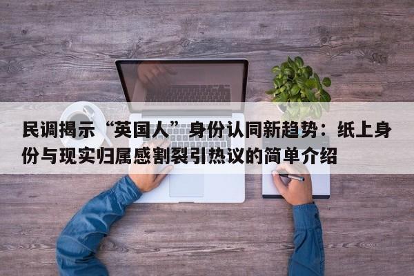 民调揭示“英国人”身份认同新趋势:纸上身份与现实归属感割裂引热议的简单介绍